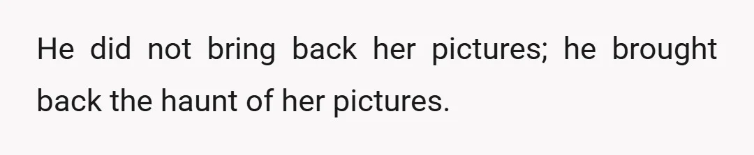He did not bring back her pictures; he brought back the haunt of her pictures.