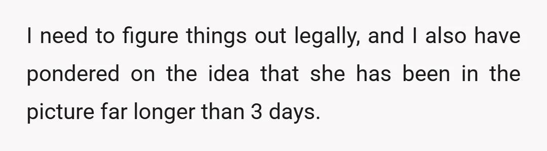 I need to figure things out legally, and I also have pondered on the idea that she has been in the picture far longer than 3 days.