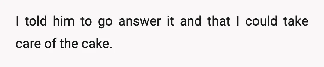 I told him to go answer it and that I could take care of the cake.