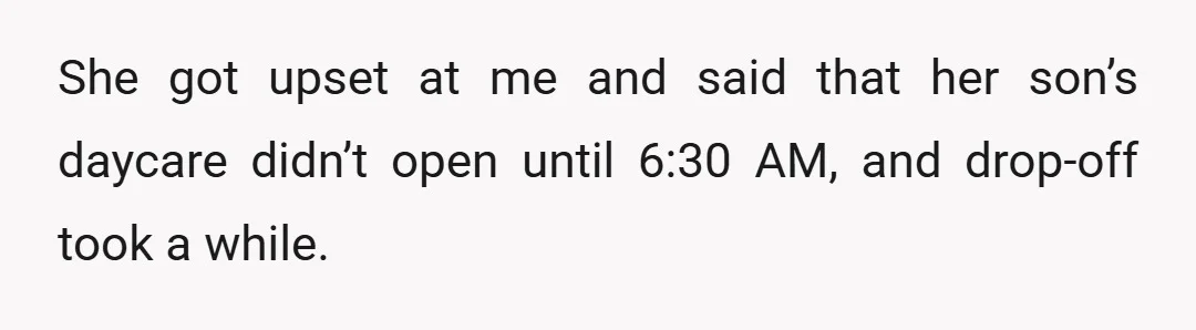 She got upset at me and said that her son’s daycare didn’t open until 6:30 AM, and drop-off took a while.