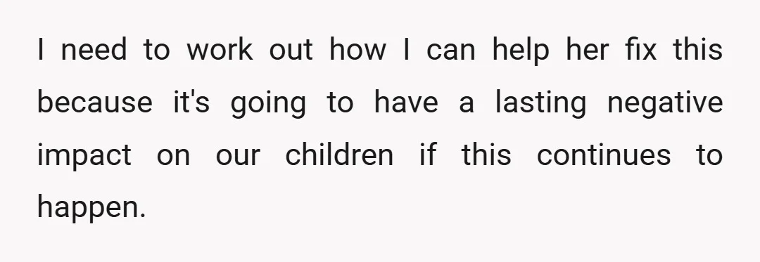 I need to work out how I can help her fix this because it's going to have a lasting negative impact on our children if this continues to happen.