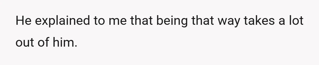 He explained to me that being that way takes a lot out of him.