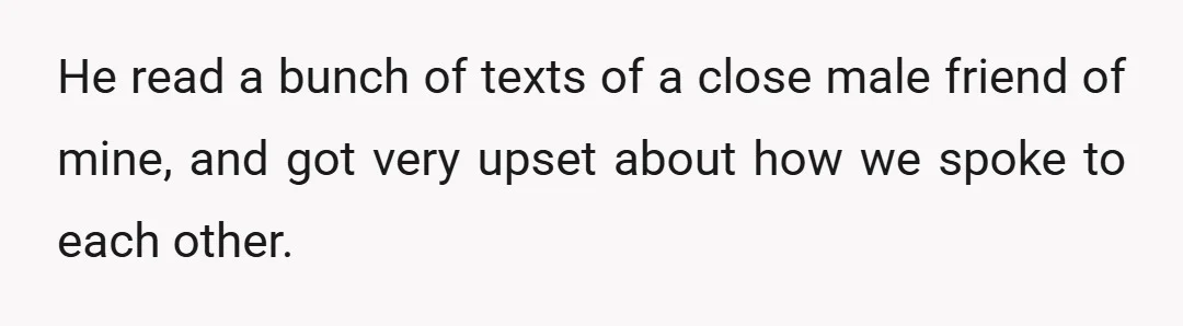 He read a bunch of texts of a close male friend of mine, and got very upset about how we spoke to each other.
