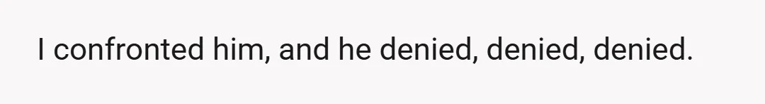 I confronted him, and he denied, denied, denied.
