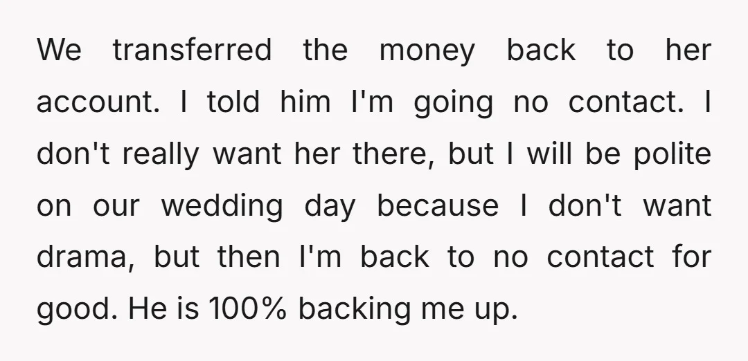 We transferred the money back to her account. I told him I'm going no contact. I don't really want her there, but I will be polite on our wedding day...