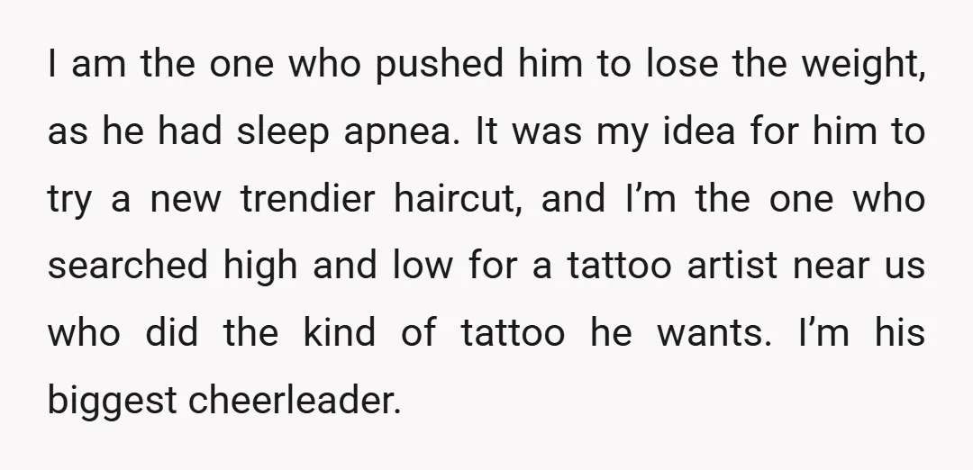 I am the one who pushed him to lose the weight, as he had sleep apnea. It was my idea for him to try a new trendier haircut, and I’m...