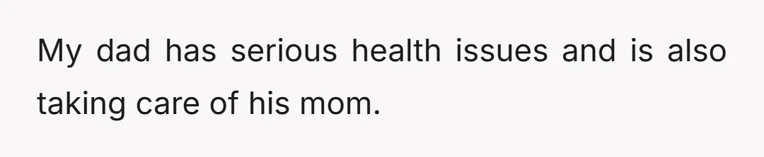 My dad has serious health issues and is also taking care of his mom.