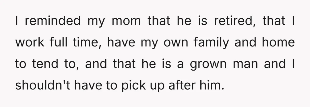 I reminded my mom that he is retired, that I work full time, have my own family and home to tend to, and that he is a grown man and...