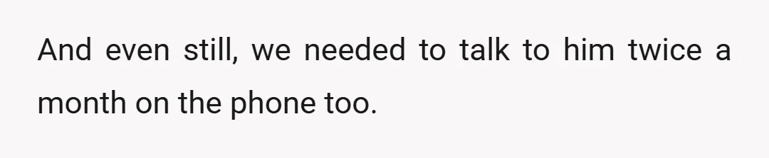And even still, we needed to talk to him twice a month on the phone too.