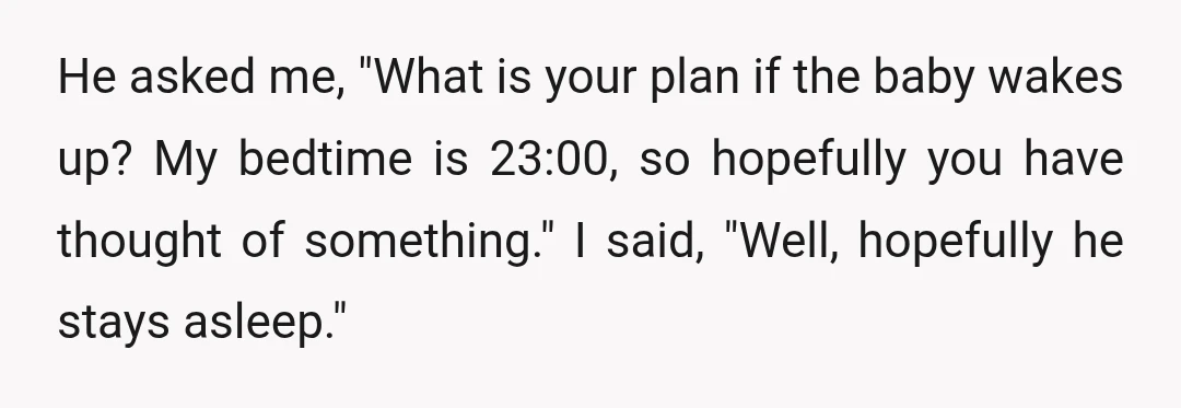 He asked me, "What is your plan if the baby wakes up? My bedtime is 23:00, so hopefully you have thought of something." I said, "Well, hopefully he stays asleep."