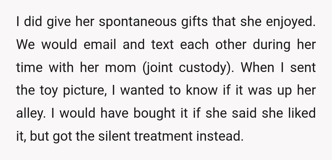 I did give her spontaneous gifts that she enjoyed. We would email and text each other during her time with her mom (joint custody). When I sent the toy picture,...