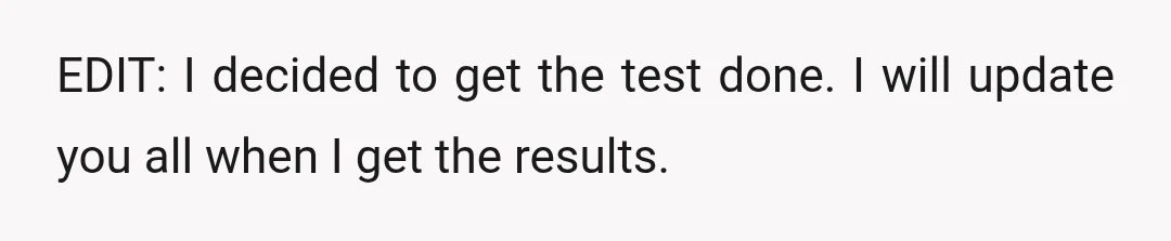 EDIT: I decided to get the test done. I will update you all when I get the results.