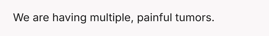 We are having multiple, painful tumors.