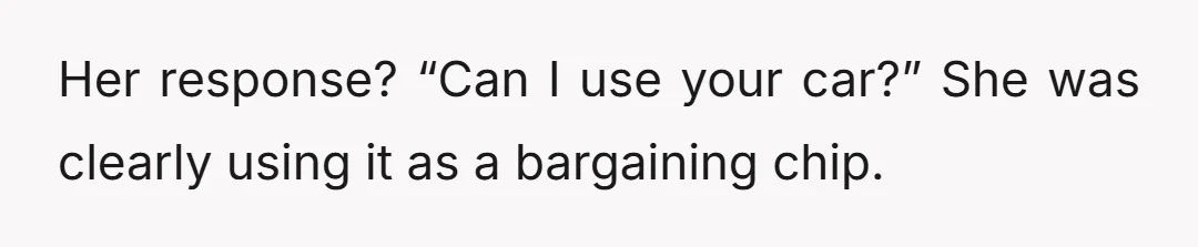 Her response? “Can I use your car?” She was clearly using it as a bargaining chip.