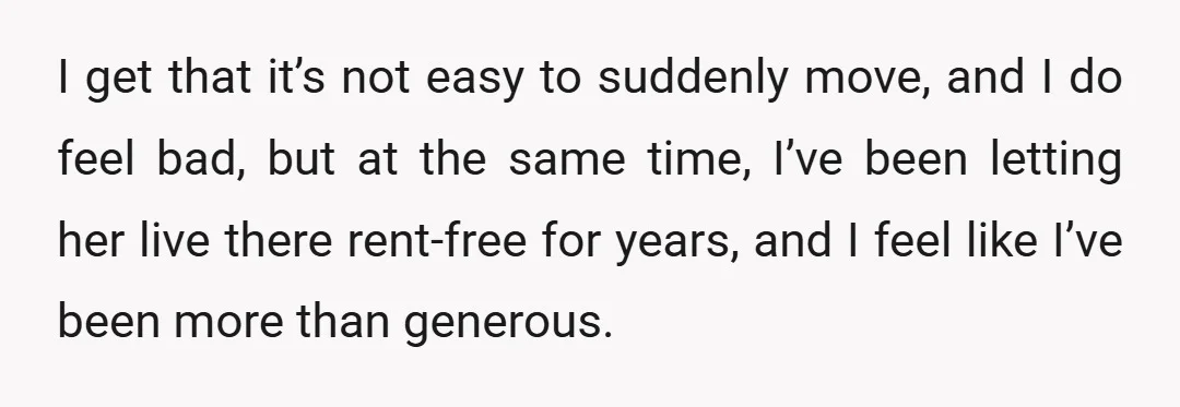 I get that it’s not easy to suddenly move, and I do feel bad, but at the same time, I’ve been letting her live there rent-free for years, and I...