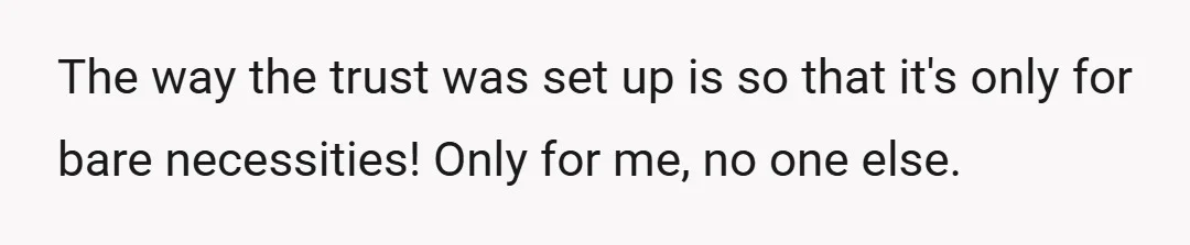 The way the trust was set up is so that it's only for bare necessities! Only for me, no one else.