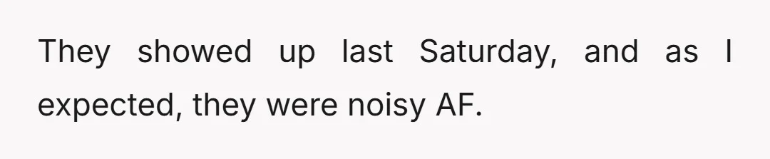 They showed up last Saturday, and as I expected, they were noisy AF.