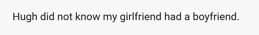 Hugh did not know my girlfriend had a boyfriend.
