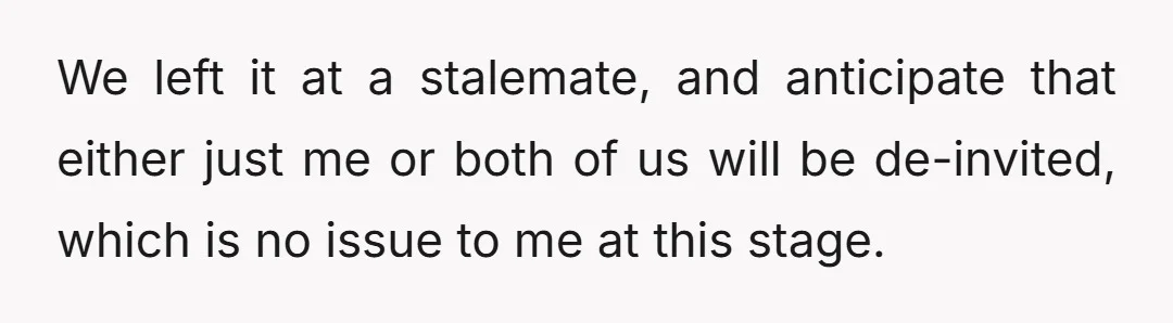 We left it at a stalemate, and anticipate that either just me or both of us will be de-invited, which is no issue to me at this stage.