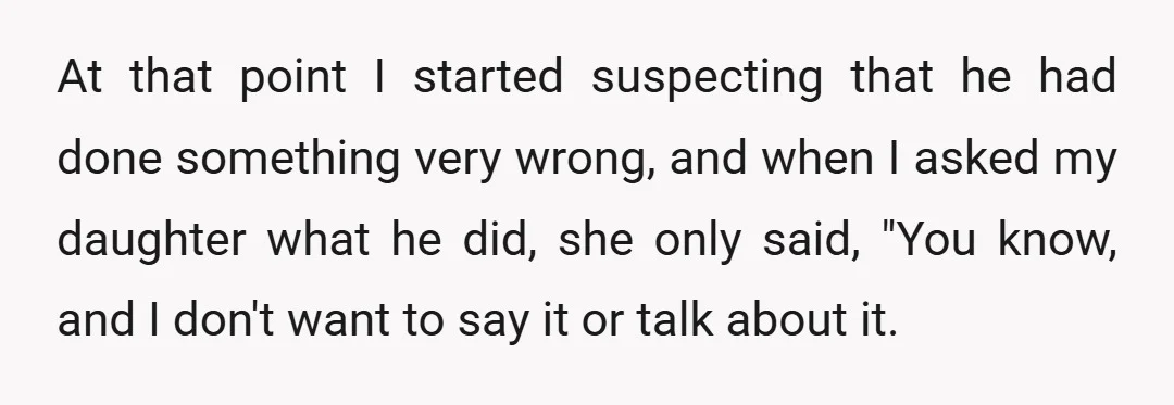 At that point I started suspecting that he had done something very wrong, and when I asked my daughter what he did, she only said, "You know, and I don't...