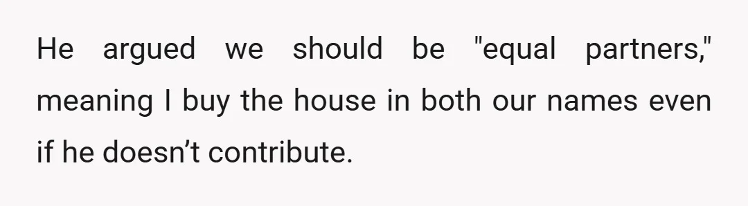He argued we should be "equal partners," meaning I buy the house in both our names even if he doesn’t contribute.