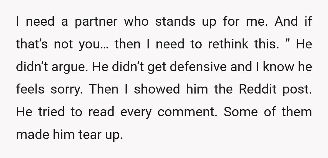I need a partner who stands up for me. And if that’s not you… then I need to rethink this. ” He didn’t argue. He didn’t get defensive and I...