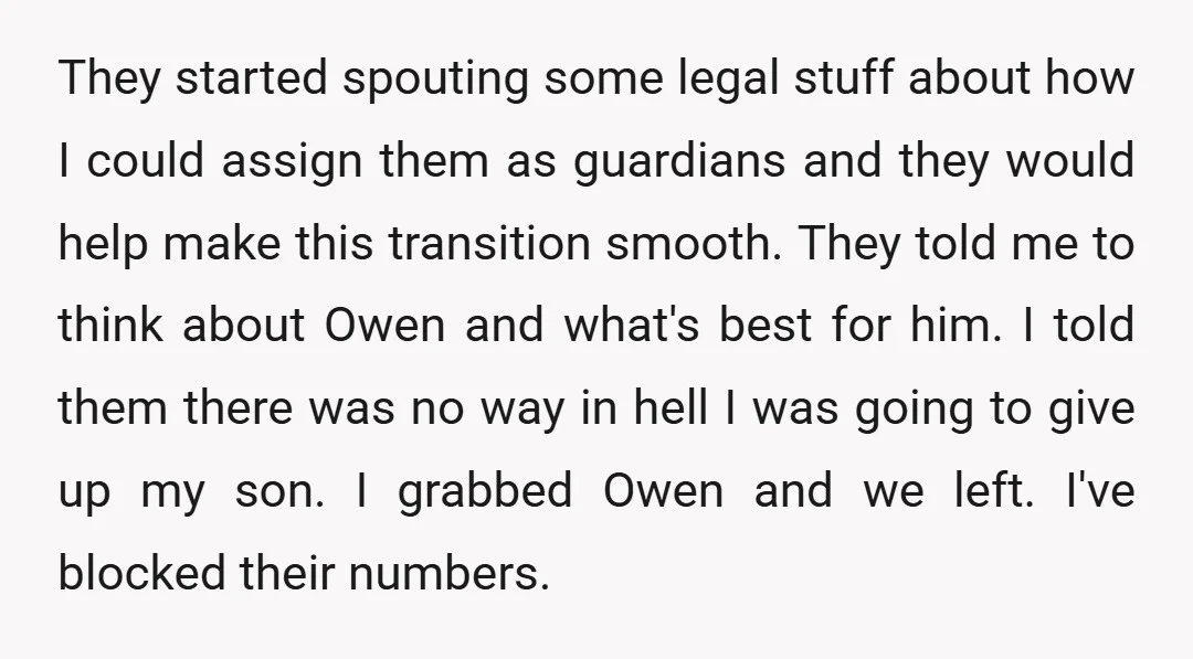 They started spouting some legal stuff about how I could assign them as guardians and they would help make this transition smooth. They told me to think about Owen and...