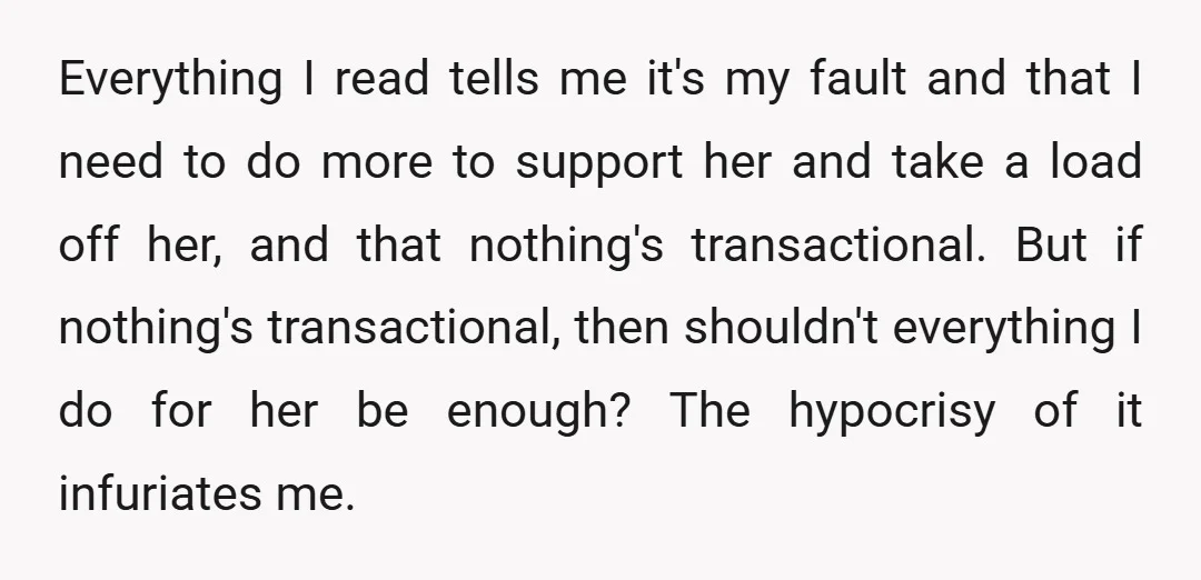 Everything I read tells me it's my fault and that I need to do more to support her and take a load off her, and that nothing's transactional. But if...