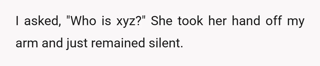I asked, "Who is xyz?" She took her hand off my arm and just remained silent.