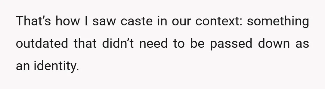 That’s how I saw caste in our context: something outdated that didn’t need to be passed down as an identity.