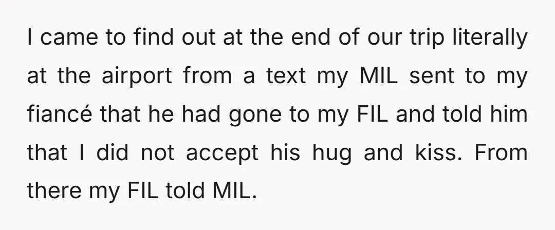 I came to find out at the end of our trip literally at the airport from a text my MIL sent to my fiancé that he had gone to my...