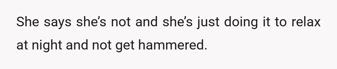 She says she’s not and she’s just doing it to relax at night and not get hammered.