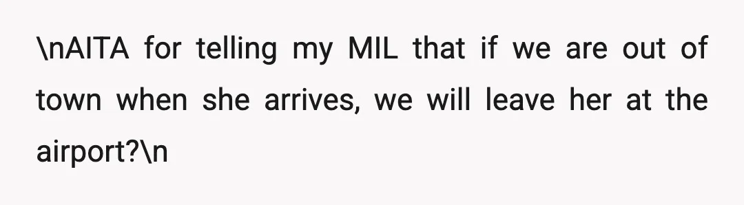 \nAITA for telling my MIL that if we are out of town when she arrives, we will leave her at the airport?\n