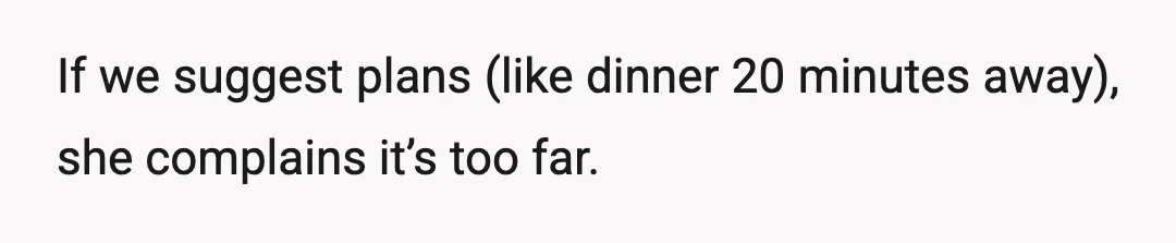 If we suggest plans (like dinner 20 minutes away), she complains it’s too far.