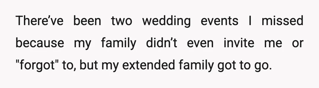 There’ve been two wedding events I missed because my family didn’t even invite me or "forgot" to, but my extended family got to go.