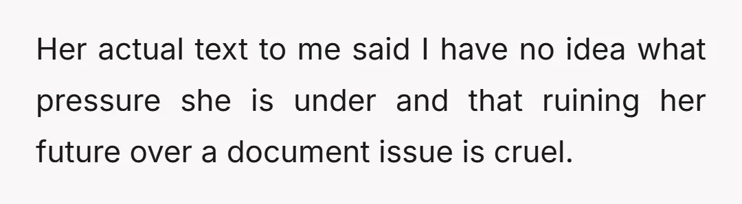 Her actual text to me said I have no idea what pressure she is under and that ruining her future over a document issue is cruel.