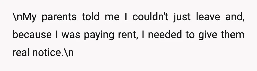 \nMy parents told me I couldn't just leave and, because I was paying rent, I needed to give them real notice.\n