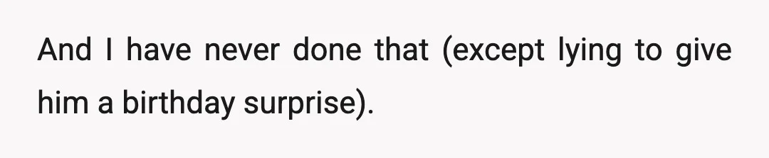 And I have never done that (except lying to give him a birthday surprise).