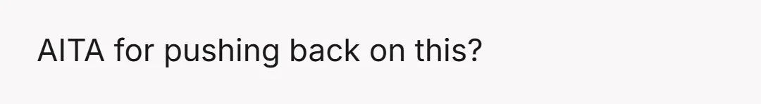 AITA for pushing back on this?