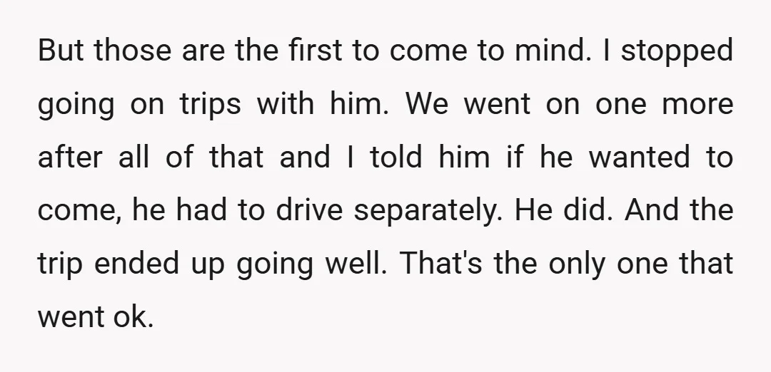 But those are the first to come to mind. I stopped going on trips with him. We went on one more after all of that and I told him if...