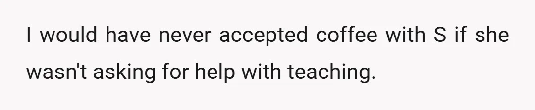 I would have never accepted coffee with S if she wasn't asking for help with teaching.