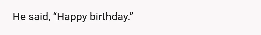 He said, “Happy birthday.”