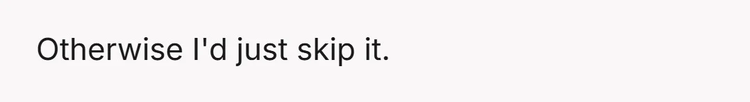 Otherwise I'd just skip it.
