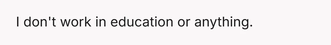 I don't work in education or anything.