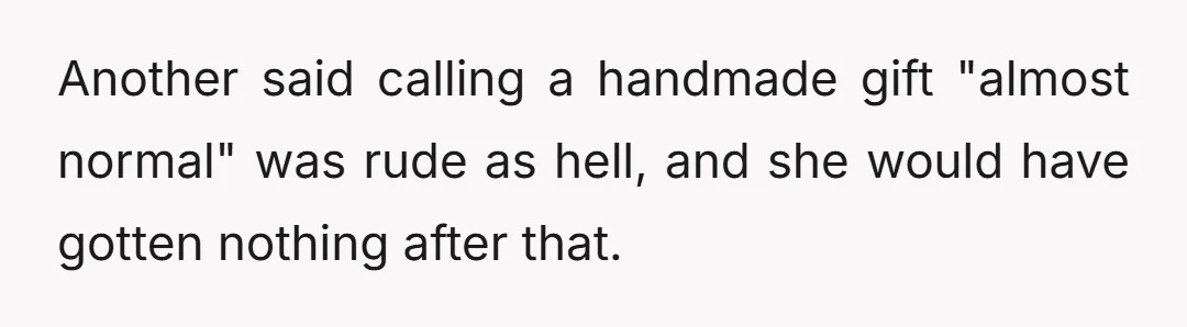 Another said calling a handmade gift "almost normal" was rude as hell, and she would have gotten nothing after that.