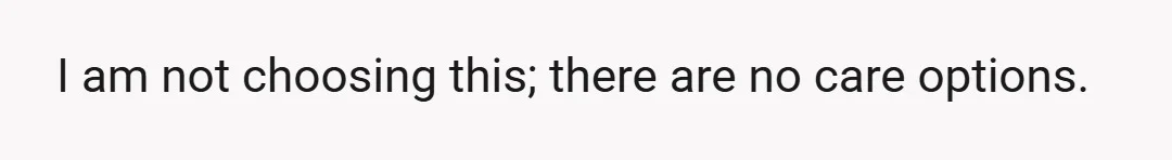 I am not choosing this; there are no care options.