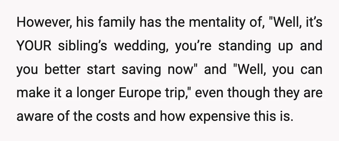 However, his family has the mentality of, "Well, it’s YOUR sibling’s wedding, you’re standing up and you better start saving now" and "Well, you can make it a longer Europe...