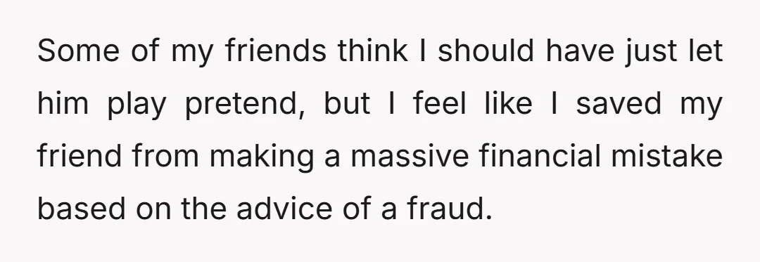 Some of my friends think I should have just let him play pretend, but I feel like I saved my friend from making a massive financial mistake based on the...