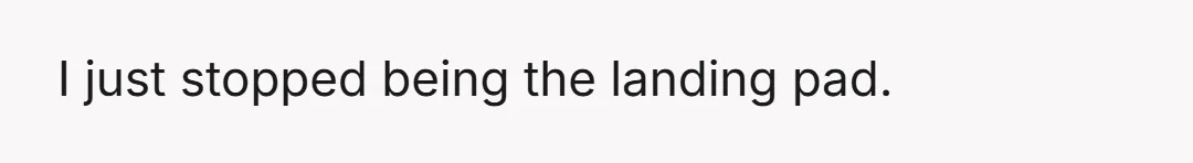 I just stopped being the landing pad.
