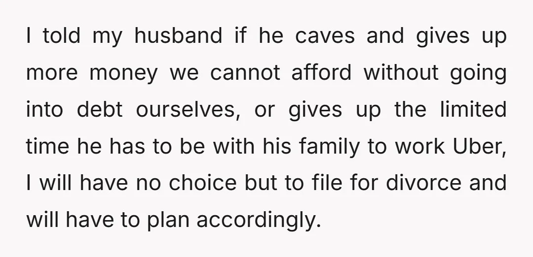 I told my husband if he caves and gives up more money we cannot afford without going into debt ourselves, or gives up the limited time he has to be...